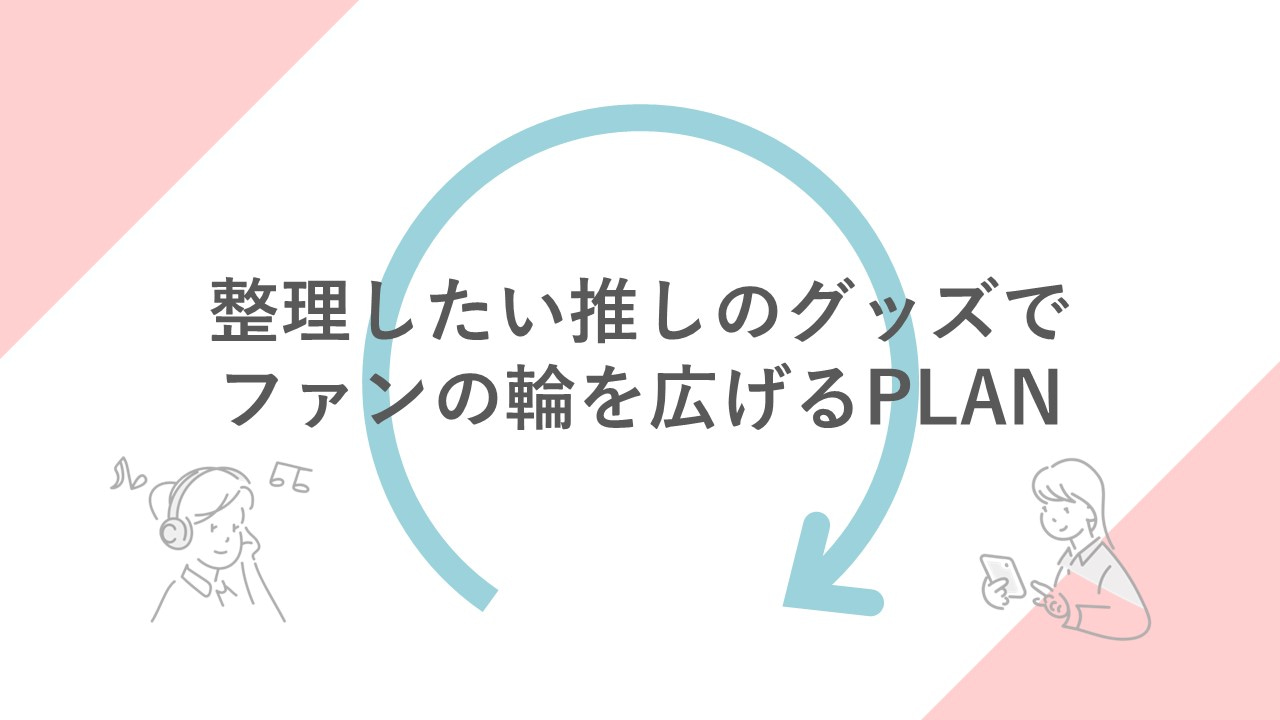 整理したい推しのグッズをつないでファンの輪を広げるPLAN