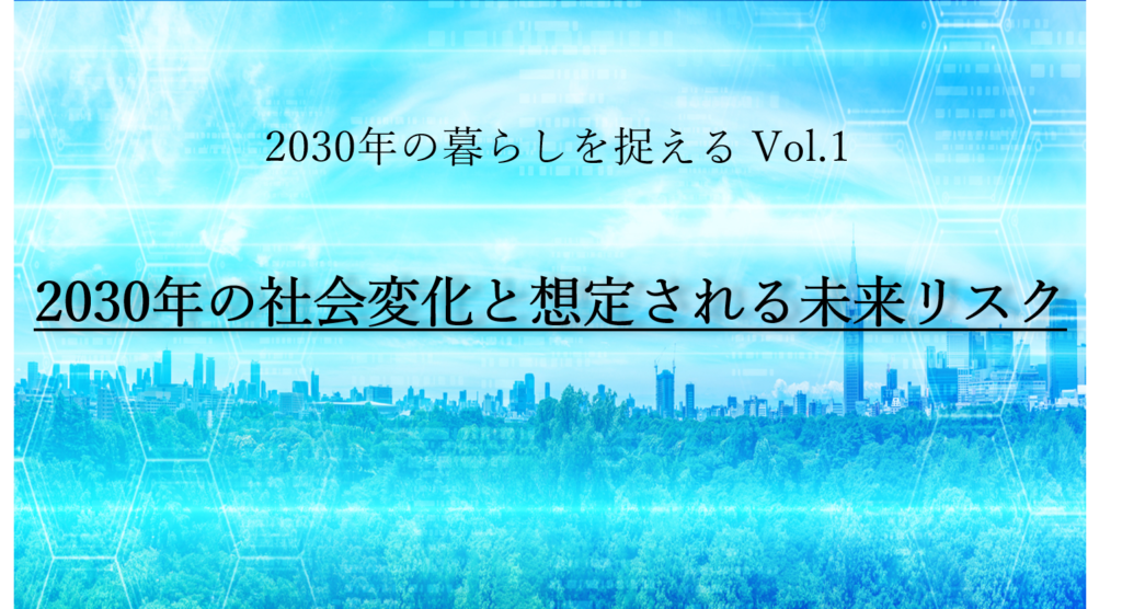 2030年の社会変化と想定される未来リスク ～2030年の暮らしを